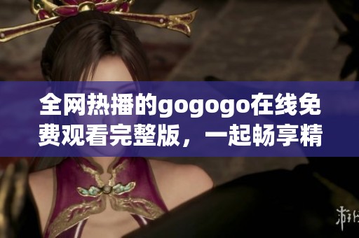 全网热播的gogogo在线免费观看完整版，一起畅享精彩时刻！