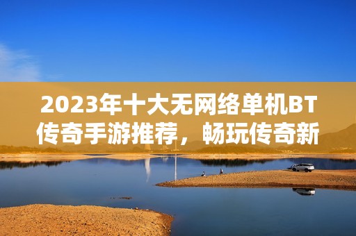 2023年十大无网络单机BT传奇手游推荐，畅玩传奇新体验