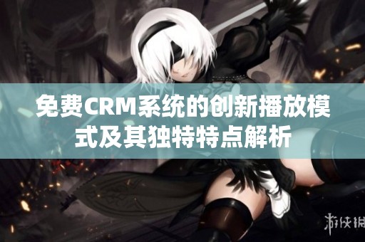 免费CRM系统的创新播放模式及其独特特点解析