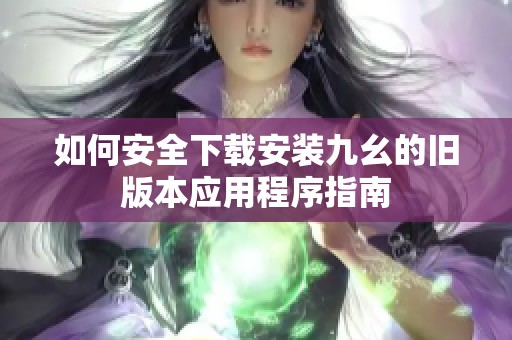 如何安全下载安装九幺的旧版本应用程序指南