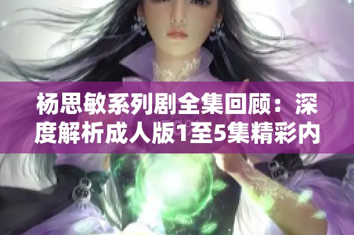 杨思敏系列剧全集回顾：深度解析成人版1至5集精彩内容