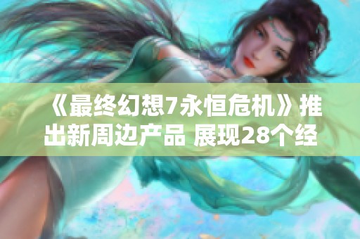 《最终幻想7永恒危机》推出新周边产品 展现28个经典场景魅力