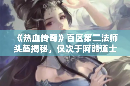 《热血传奇》百区第二法师头盔揭秘，仅次于阿酷道士头盔