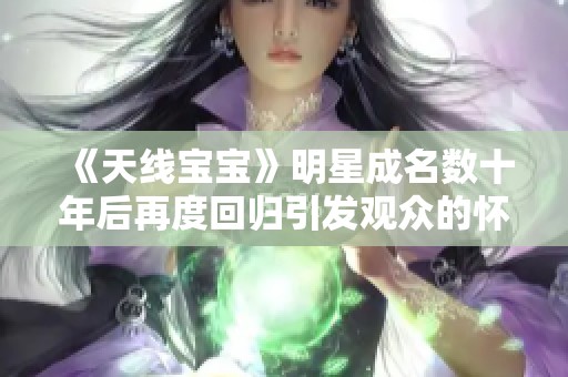 《天线宝宝》明星成名数十年后再度回归引发观众的怀旧热潮