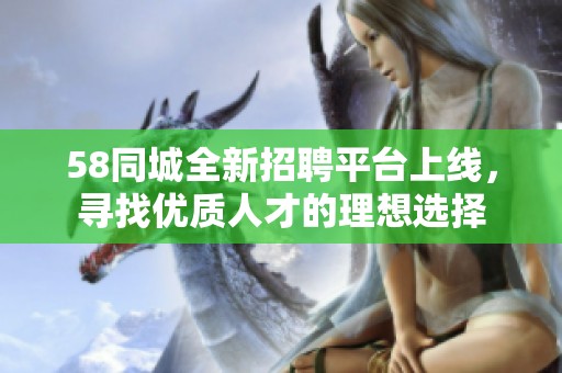 58同城全新招聘平台上线，寻找优质人才的理想选择