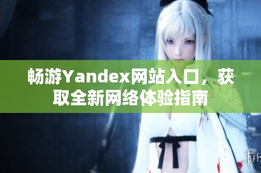 畅游Yandex网站入口，获取全新网络体验指南