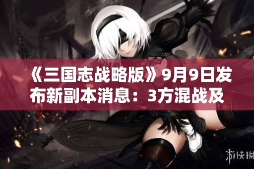 《三国志战略版》9月9日发布新副本消息：3方混战及6大线索解析