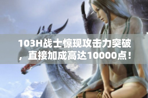 103H战士惊现攻击力突破，直接加成高达10000点！