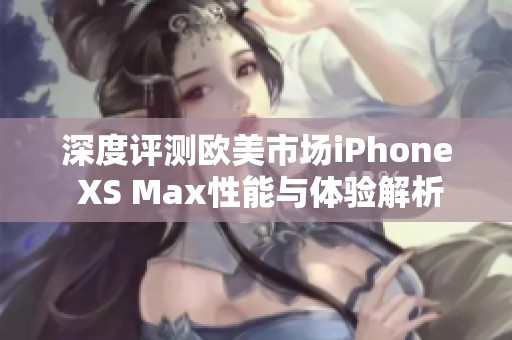 深度评测欧美市场iPhone XS Max性能与体验解析