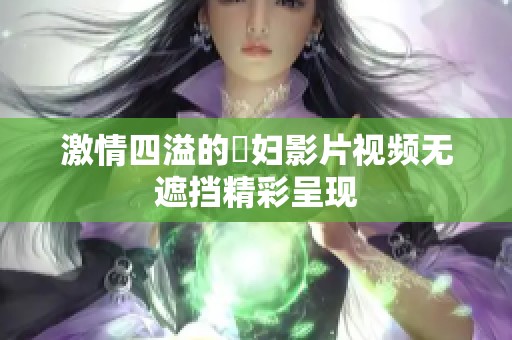 激情四溢的婬妇影片视频无遮挡精彩呈现