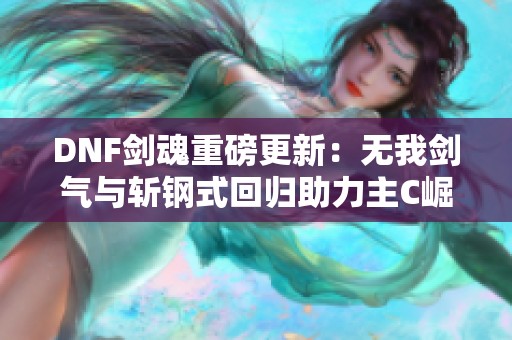 DNF剑魂重磅更新：无我剑气与斩钢式回归助力主C崛起