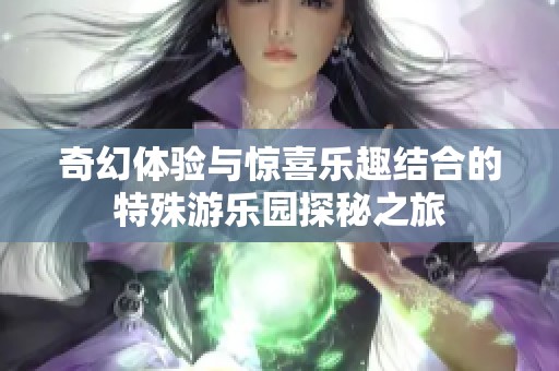 奇幻体验与惊喜乐趣结合的特殊游乐园探秘之旅