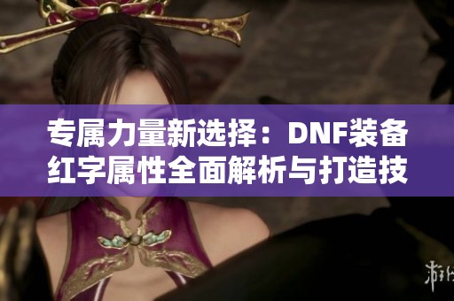 专属力量新选择：DNF装备红字属性全面解析与打造技巧