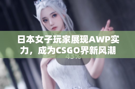 日本女子玩家展现AWP实力，成为CSGO界新风潮