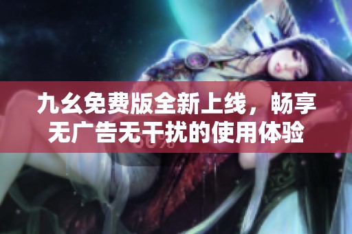 九幺免费版全新上线，畅享无广告无干扰的使用体验