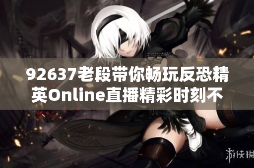 92637老段带你畅玩反恐精英Online直播精彩时刻不容错过