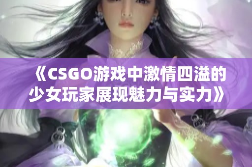 《CSGO游戏中激情四溢的少女玩家展现魅力与实力》