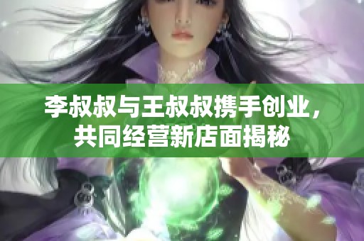 李叔叔与王叔叔携手创业，共同经营新店面揭秘