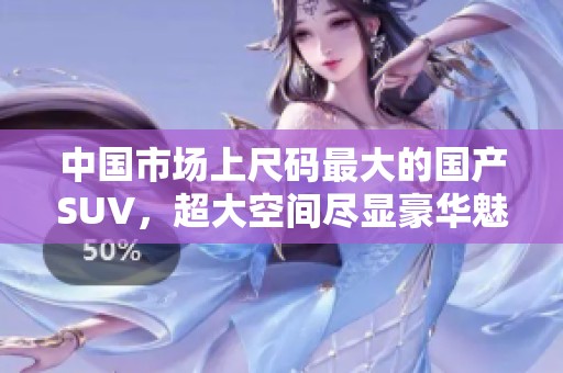 中国市场上尺码最大的国产SUV，超大空间尽显豪华魅力