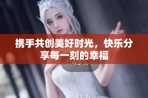 携手共创美好时光，快乐分享每一刻的幸福