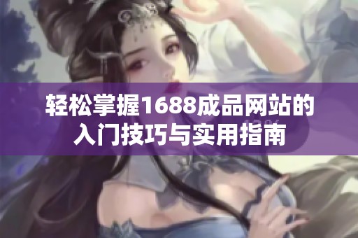 轻松掌握1688成品网站的入门技巧与实用指南