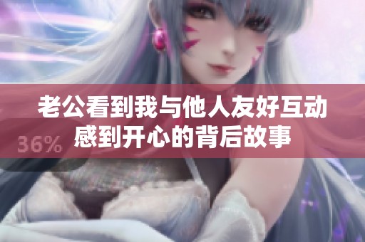 老公看到我与他人友好互动感到开心的背后故事