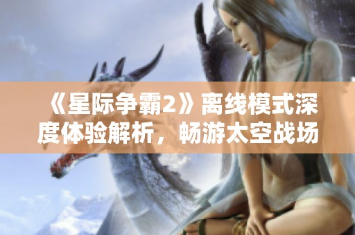 《星际争霸2》离线模式深度体验解析，畅游太空战场的魅力