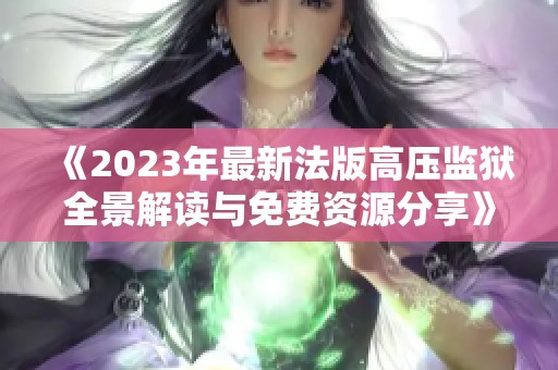 《2023年最新法版高压监狱全景解读与免费资源分享》