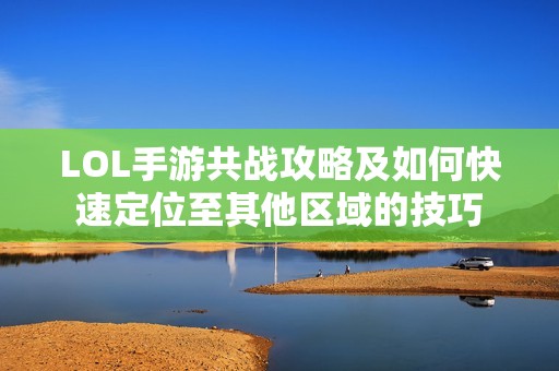 LOL手游共战攻略及如何快速定位至其他区域的技巧