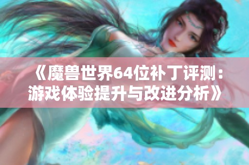 《魔兽世界64位补丁评测：游戏体验提升与改进分析》