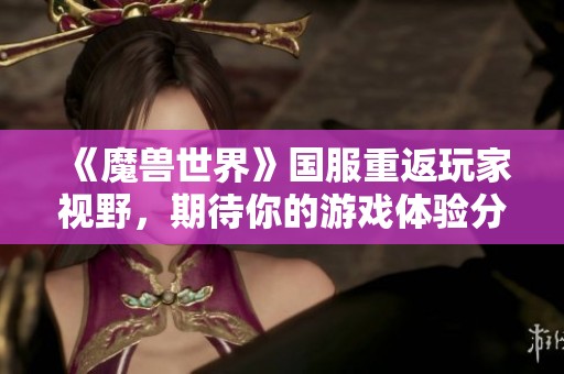 《魔兽世界》国服重返玩家视野，期待你的游戏体验分享吗？