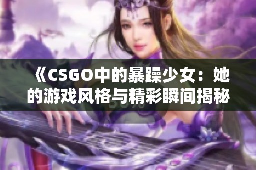 《CSGO中的暴躁少女：她的游戏风格与精彩瞬间揭秘》