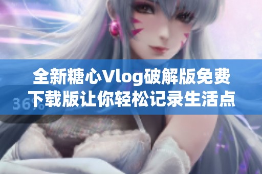 全新糖心Vlog破解版免费下载版让你轻松记录生活点滴