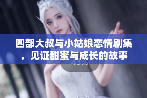 四部大叔与小姑娘恋情剧集，见证甜蜜与成长的故事