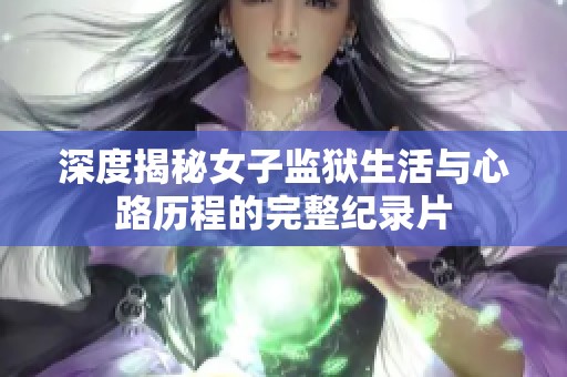 深度揭秘女子监狱生活与心路历程的完整纪录片