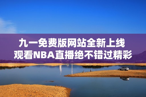 九一免费版网站全新上线 观看NBA直播绝不错过精彩时刻