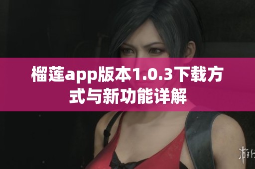 榴莲app版本1.0.3下载方式与新功能详解