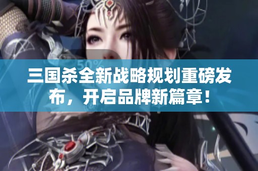 三国杀全新战略规划重磅发布，开启品牌新篇章！