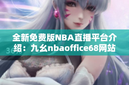 全新免费版NBA直播平台介绍：九幺nbaoffice68网站解析