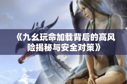 《九幺玩命加载背后的高风险揭秘与安全对策》