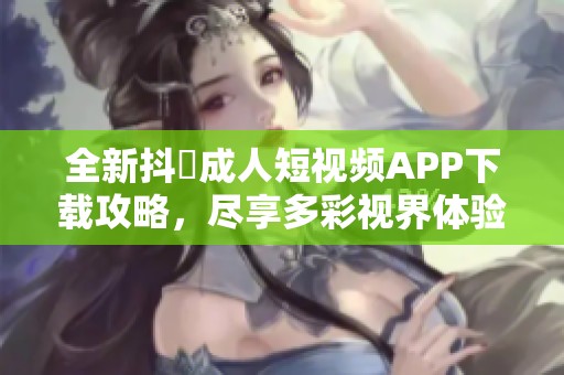 全新抖抈成人短视频APP下载攻略，尽享多彩视界体验