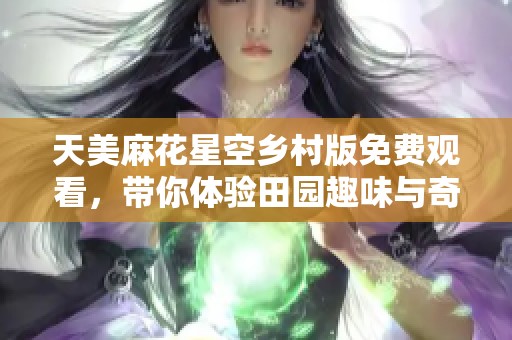 天美麻花星空乡村版免费观看，带你体验田园趣味与奇幻之旅