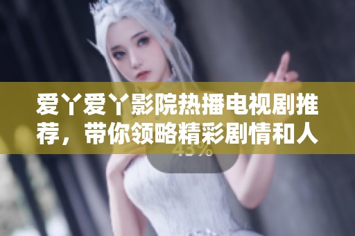 爱丫爱丫影院热播电视剧推荐，带你领略精彩剧情和人物魅力