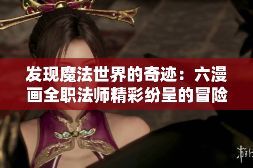 发现魔法世界的奇迹：六漫画全职法师精彩纷呈的冒险旅程