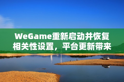 WeGame重新启动并恢复相关性设置，平台更新带来新机遇