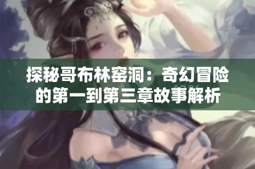 探秘哥布林窑洞：奇幻冒险的第一到第三章故事解析
