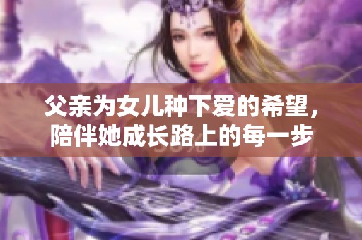 父亲为女儿种下爱的希望，陪伴她成长路上的每一步