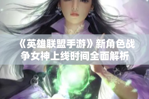 《英雄联盟手游》新角色战争女神上线时间全面解析