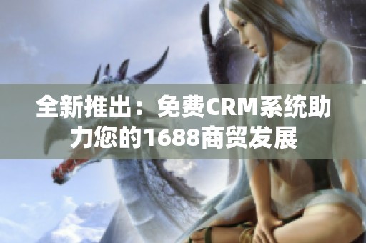 全新推出：免费CRM系统助力您的1688商贸发展