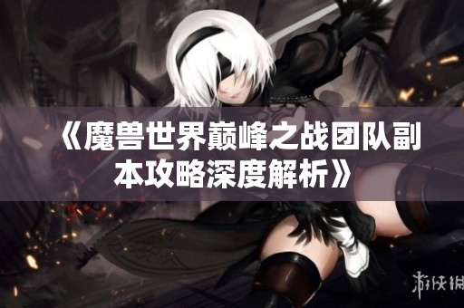 《魔兽世界巅峰之战团队副本攻略深度解析》